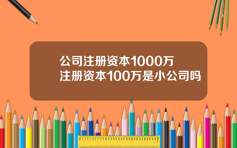 公司注册资本1000万 注册资本100万是小公司吗